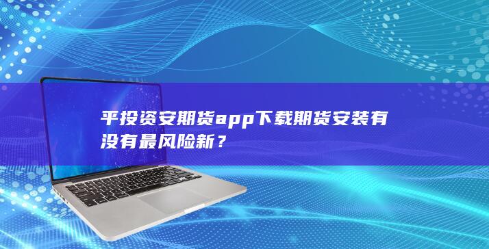 平投资安期货app下载期货安装有没有最风险新