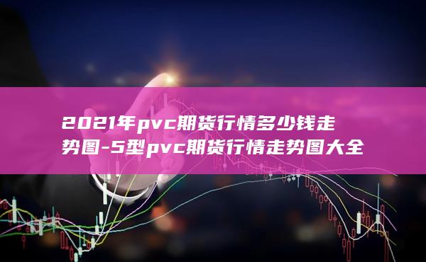 5型pvc期货行情走势图大全