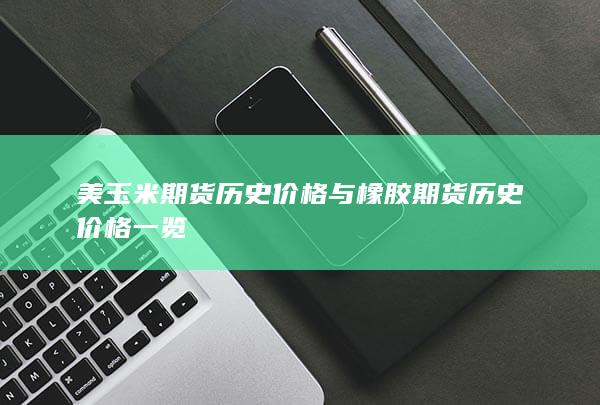 美玉米期货历史价格与橡胶期货历史价格一览