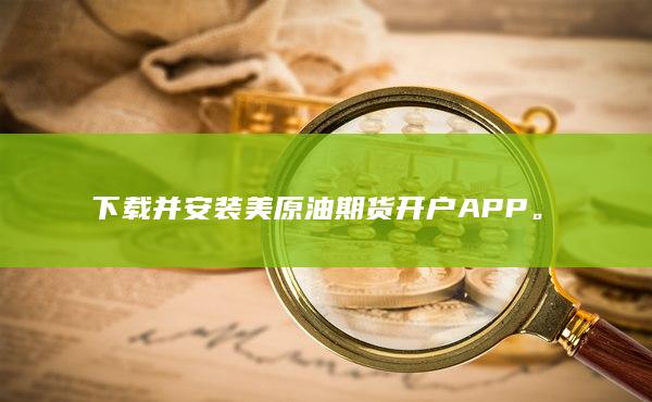 下载并安装美原油期货开户APP