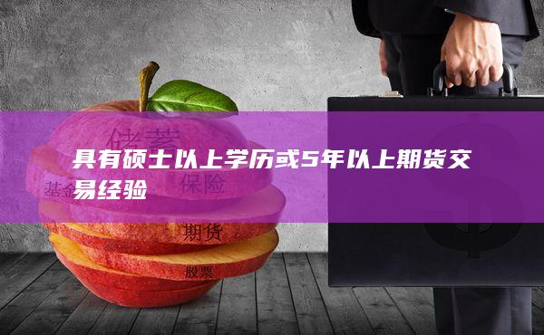 具有硕士以上学历或5年以上期货交易经验