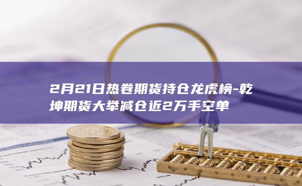 2月21日热卷期货持仓龙虎榜